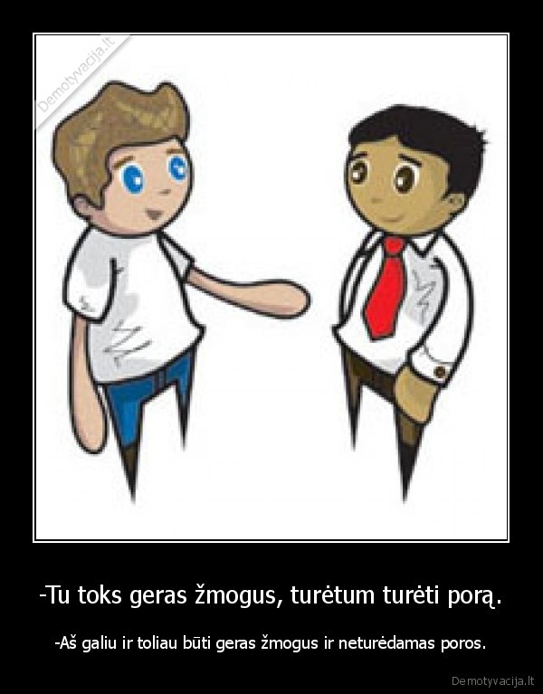 -Tu toks geras žmogus, turėtum turėti porą. - -Aš galiu ir toliau būti geras žmogus ir neturėdamas poros.