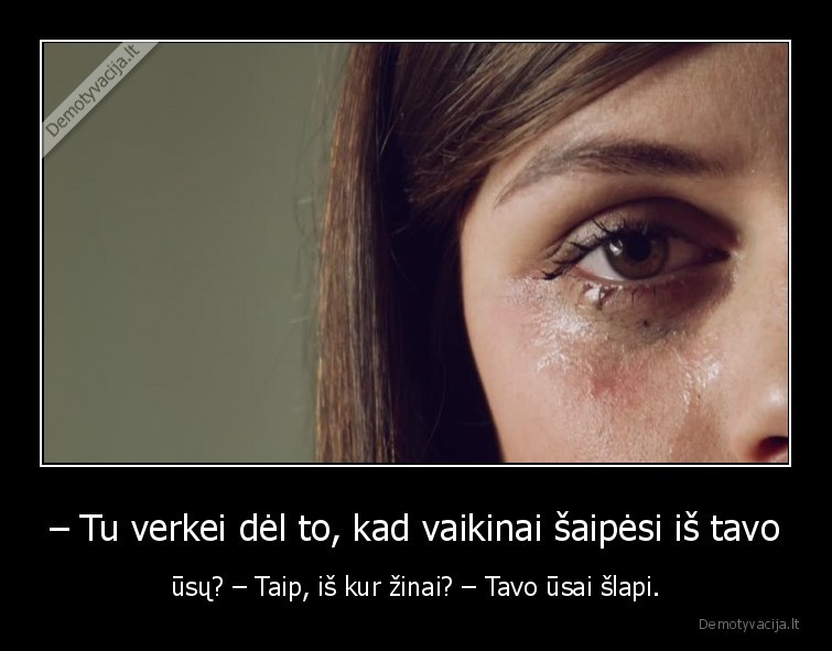 – Tu verkei dėl to, kad vaikinai šaipėsi iš tavo - ūsų? – Taip, iš kur žinai? – Tavo ūsai šlapi.