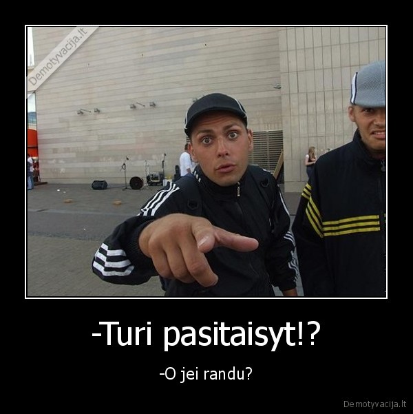 -Turi pasitaisyt!? - -O jei randu?