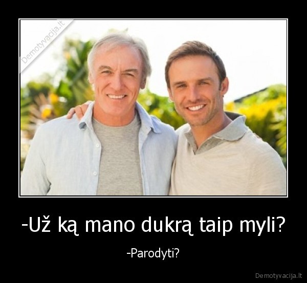 -Už ką mano dukrą taip myli? - -Parodyti?