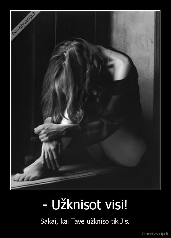 - Užknisot visi! - Sakai, kai Tave užkniso tik Jis.