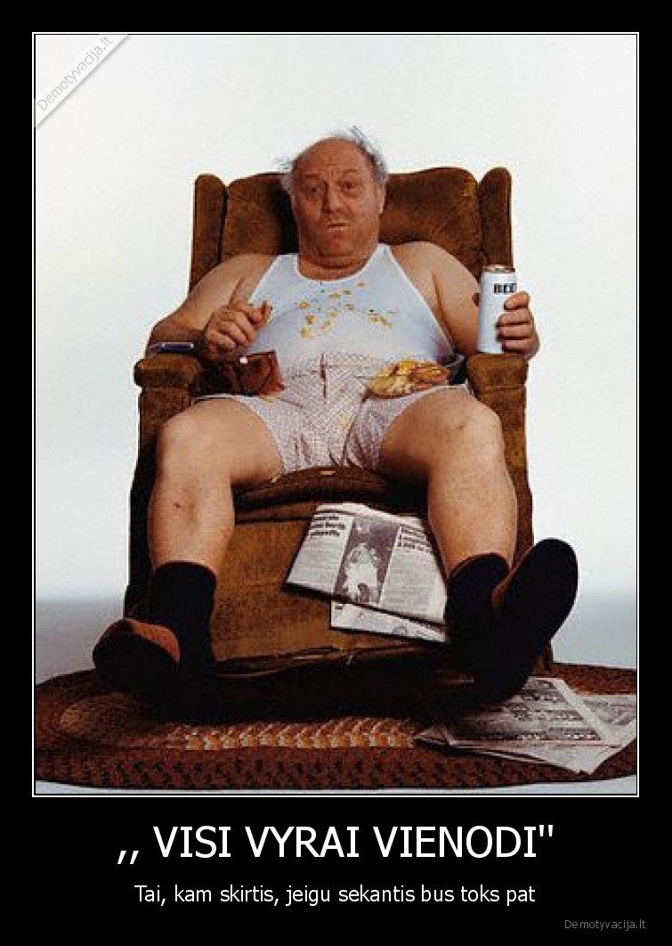 ,, VISI VYRAI VIENODI'' - Tai, kam skirtis, jeigu sekantis bus toks pat