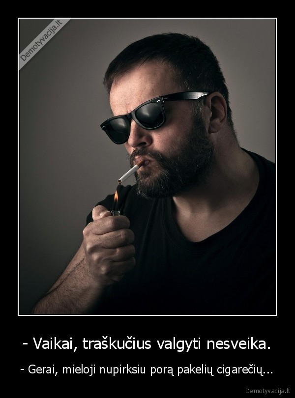 - Vaikai, traškučius valgyti nesveika. - - Gerai, mieloji nupirksiu porą pakelių cigarečių...