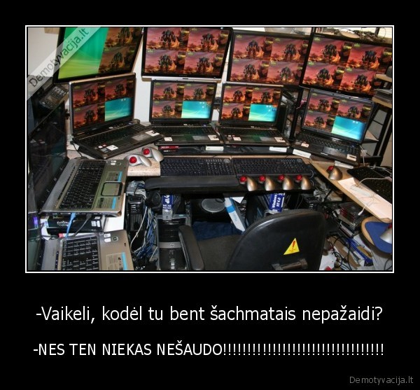 -Vaikeli, kodėl tu bent šachmatais nepažaidi? - -NES TEN NIEKAS NEŠAUDO!!!!!!!!!!!!!!!!!!!!!!!!!!!!!!!!!