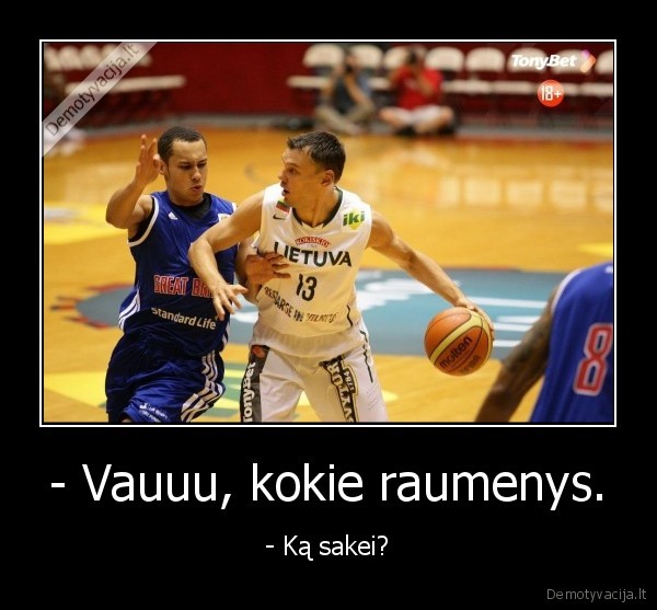 - Vauuu, kokie raumenys. - - Ką sakei?