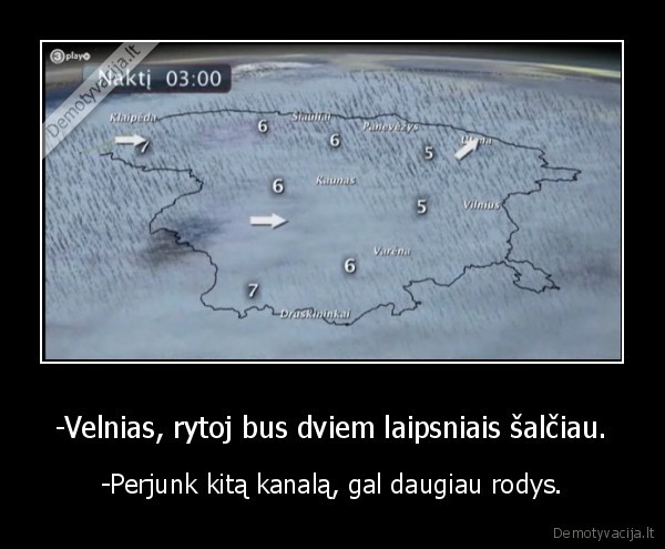 -Velnias, rytoj bus dviem laipsniais šalčiau. - -Perjunk kitą kanalą, gal daugiau rodys.