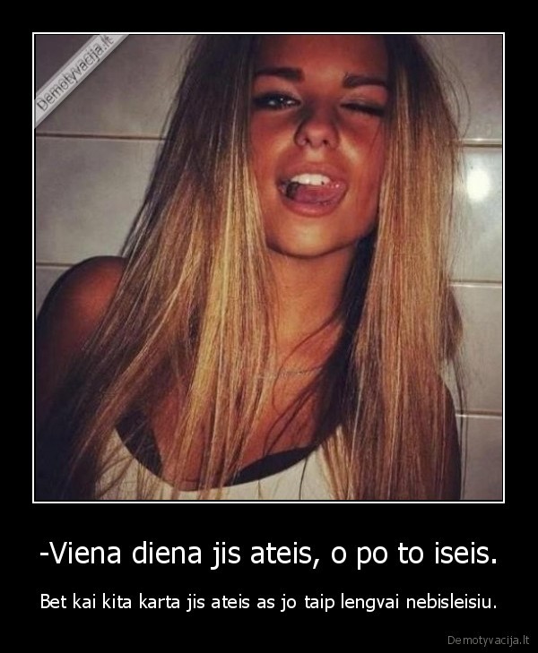 -Viena diena jis ateis, o po to iseis. - Bet kai kita karta jis ateis as jo taip lengvai nebisleisiu.