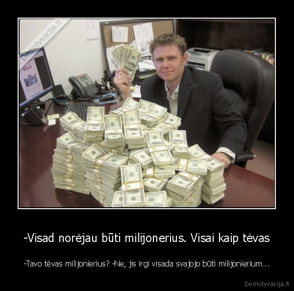 -Visad norėjau būti milijonerius. Visai kaip tėvas - -Tavo tėvas milijonierius? -Ne, jis irgi visada svajojo būti milijonierium...