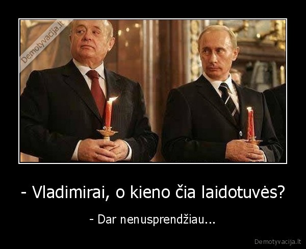 - Vladimirai, o kieno čia laidotuvės? - - Dar nenusprendžiau...