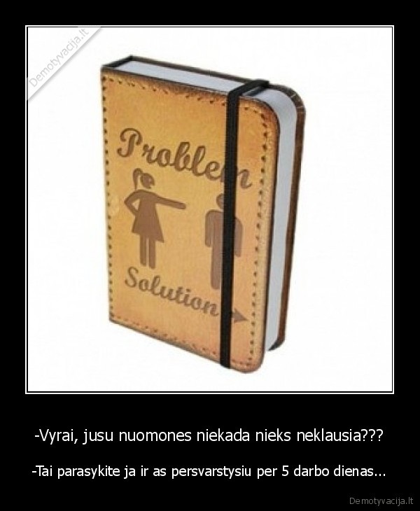 -Vyrai, jusu nuomones niekada nieks neklausia??? - -Tai parasykite ja ir as persvarstysiu per 5 darbo dienas...