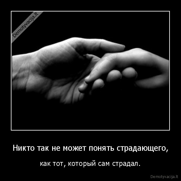 Никто так не может понять страдающего, - как тот, который сам страдал.