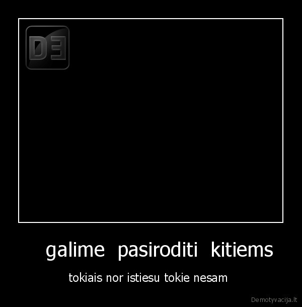     galime  pasiroditi  kitiems  - tokiais nor istiesu tokie nesam 