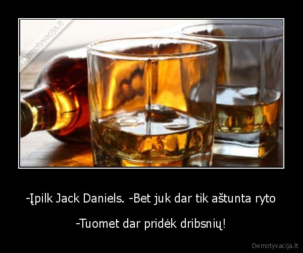 -Įpilk Jack Daniels. -Bet juk dar tik aštunta ryto - -Tuomet dar pridėk dribsnių!