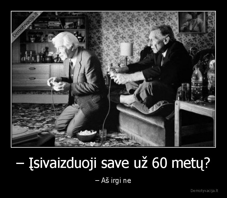 – Įsivaizduoji save už 60 metų? - – Aš irgi ne