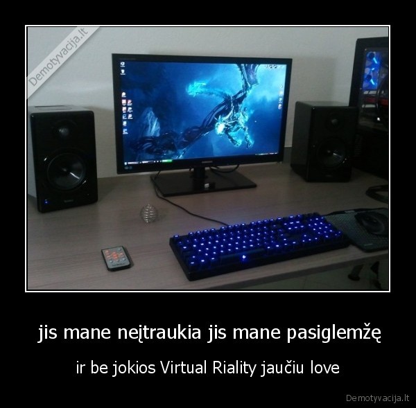  jis mane neįtraukia jis mane pasiglemžę - ir be jokios Virtual Riality jaučiu love