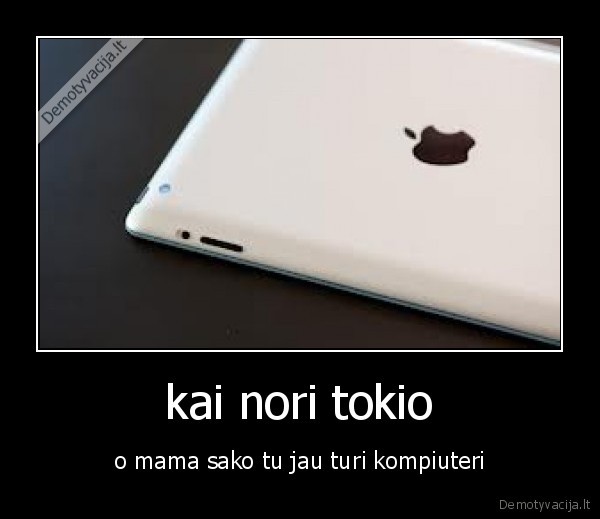  kai nori tokio  - o mama sako tu jau turi kompiuteri