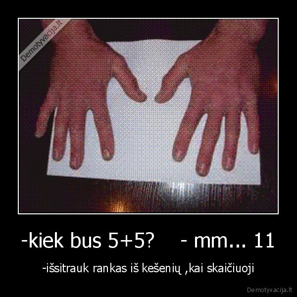 -kiek bus 5+5?    - mm... 11 - -išsitrauk rankas iš kešenių ,kai skaičiuoji