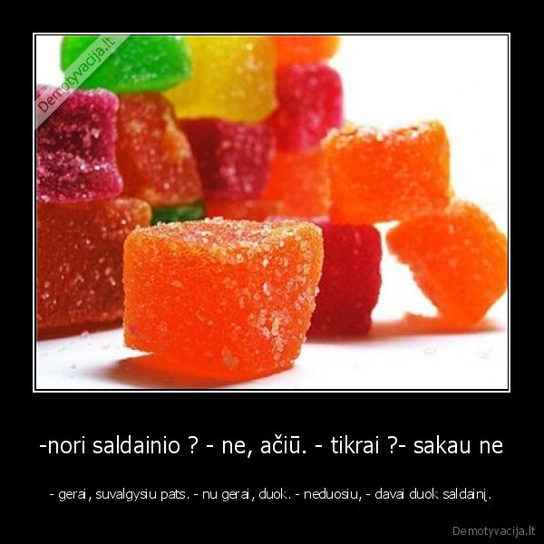 -nori saldainio ? - ne, ačiū. - tikrai ?- sakau ne -  - gerai, suvalgysiu pats. - nu gerai, duok. - neduosiu, - davai duok saldainį. 