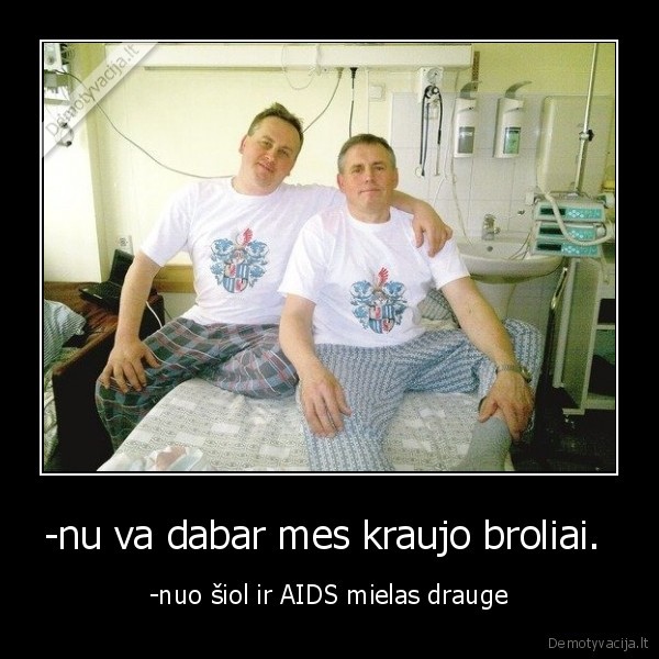 -nu va dabar mes kraujo broliai.  - -nuo šiol ir AIDS mielas drauge