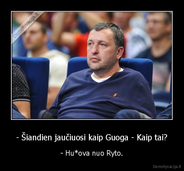 - Šiandien jaučiuosi kaip Guoga - Kaip tai? - - Hu*ova nuo Ryto.