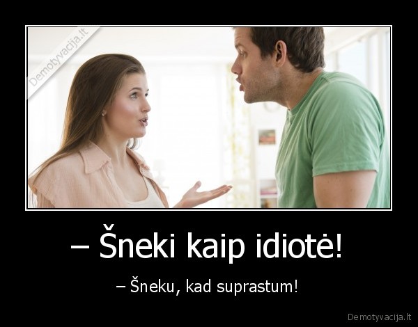 – Šneki kaip idiotė! - – Šneku, kad suprastum!