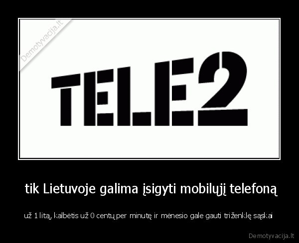  tik Lietuvoje galima įsigyti mobilųjį telefoną - už 1 litą, kalbėtis už 0 centų per minutę ir mėnesio gale gauti triženklę sąskai