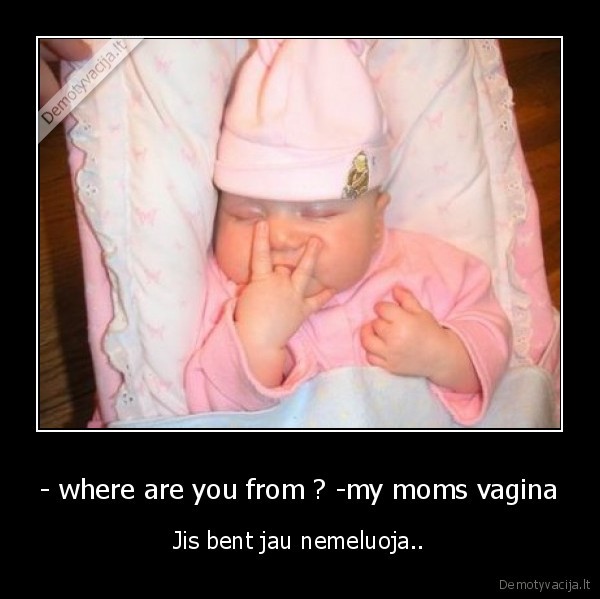 - where are you from ? -my moms vagina - Jis bent jau nemeluoja..