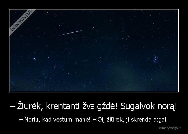 – Žiūrėk, krentanti žvaigždė! Sugalvok norą! - – Noriu, kad vestum mane! – Oi, žiūrėk, ji skrenda atgal.