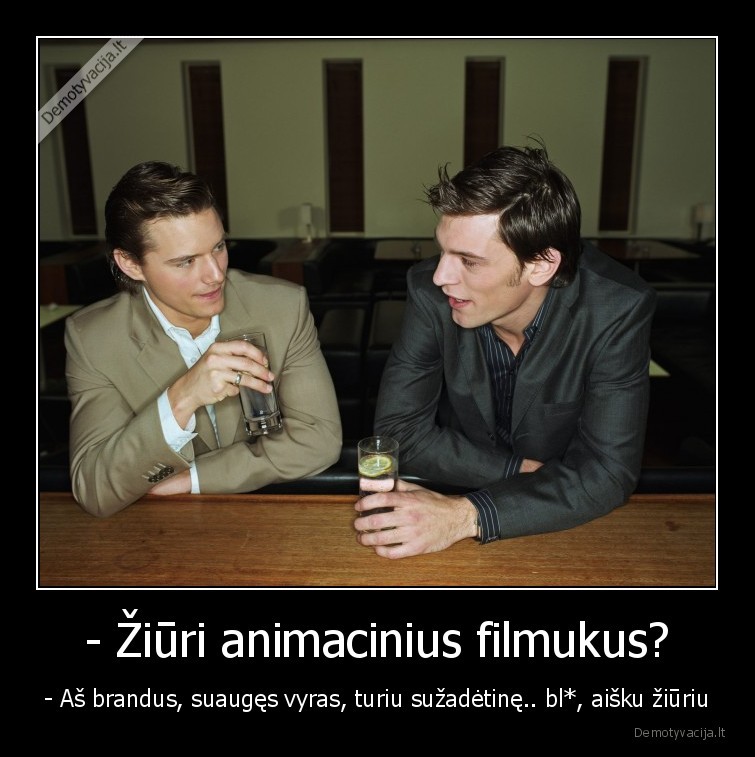 - Žiūri animacinius filmukus? - - Aš brandus, suaugęs vyras, turiu sužadėtinę.. bl*, aišku žiūriu