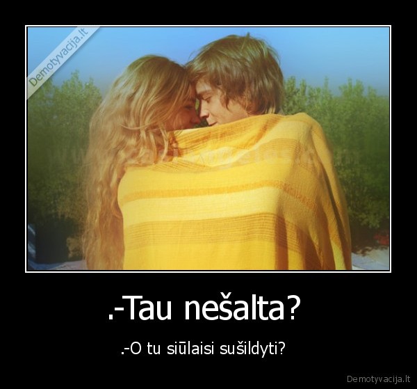 .-Tau nešalta?  - .-O tu siūlaisi sušildyti?  