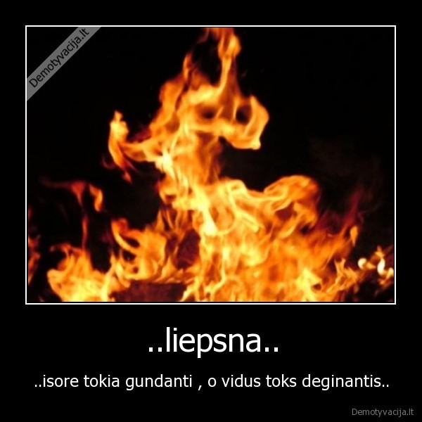 ..liepsna.. - ..isore tokia gundanti , o vidus toks deginantis..