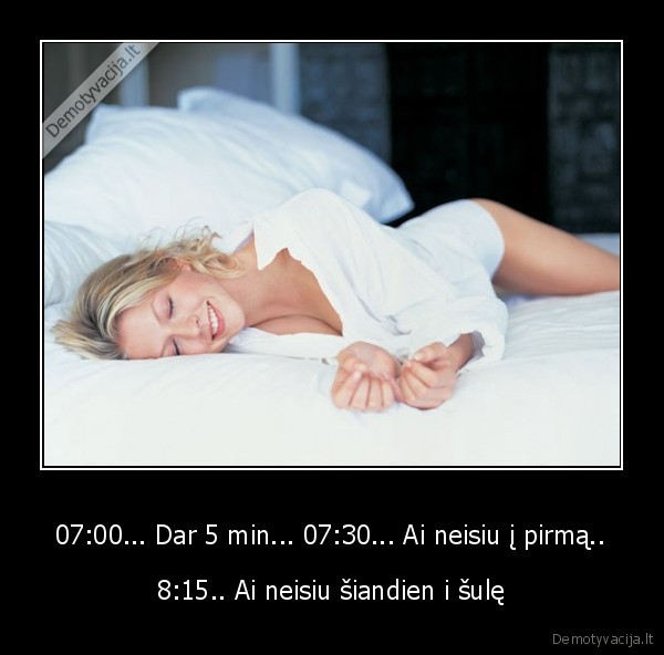 07:00... Dar 5 min... 07:30... Ai neisiu į pirmą.. - 8:15.. Ai neisiu šiandien i šulę