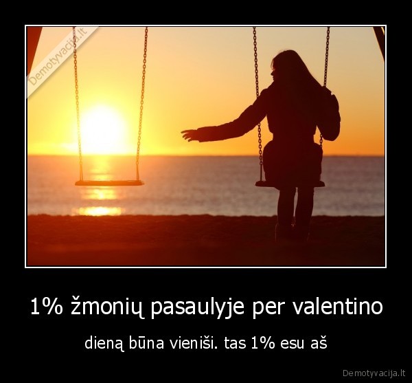 1% žmonių pasaulyje per valentino - dieną būna vieniši. tas 1% esu aš