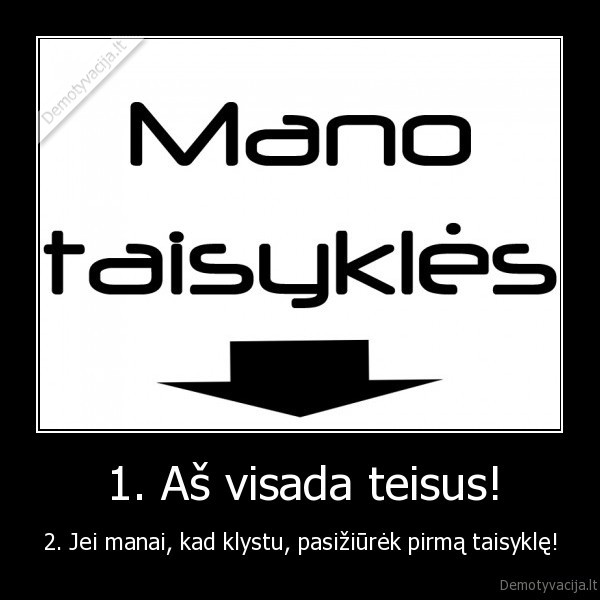 1. Aš visada teisus! - 2. Jei manai, kad klystu, pasižiūrėk pirmą taisyklę!