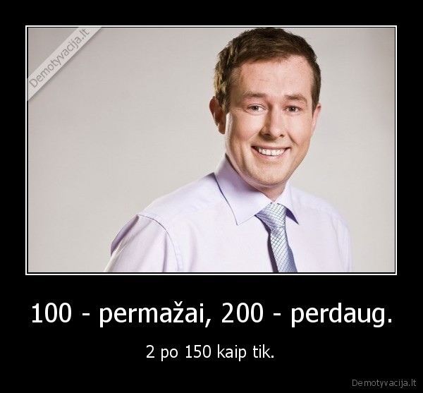 100 - permažai, 200 - perdaug. - 2 po 150 kaip tik.