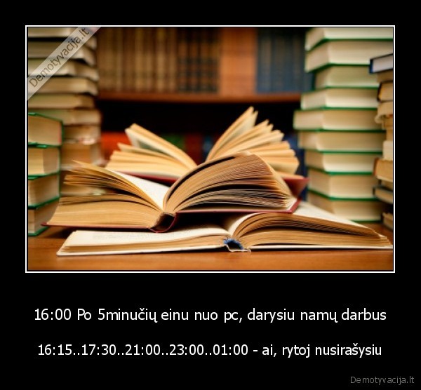 16:00 Po 5minučių einu nuo pc, darysiu namų darbus - 16:15..17:30..21:00..23:00..01:00 - ai, rytoj nusirašysiu