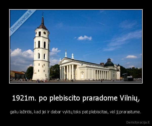 1921m. po plebiscito praradome Vilnių, - galiu lažintis, kad jei ir dabar vyktų toks pat plebiscitas, vėl jį prarastume.