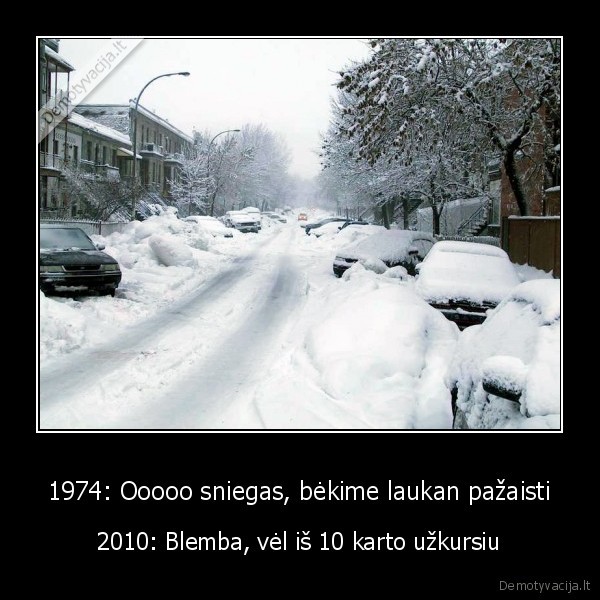 1974: Ooooo sniegas, bėkime laukan pažaisti - 2010: Blemba, vėl iš 10 karto užkursiu