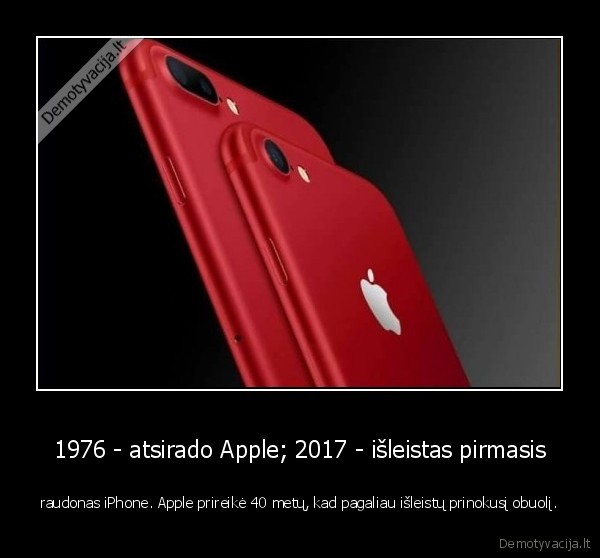 1976 - atsirado Apple; 2017 - išleistas pirmasis - raudonas iPhone. Apple prireikė 40 metų, kad pagaliau išleistų prinokusį obuolį.