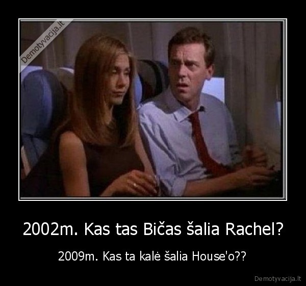 2002m. Kas tas Bičas šalia Rachel? - 2009m. Kas ta kalė šalia House'o??