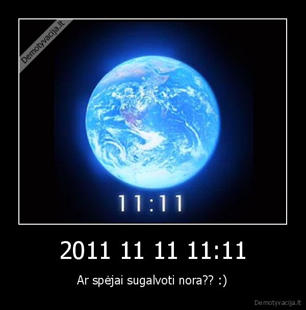 2011 11 11 11:11 - Ar spėjai sugalvoti nora?? :)