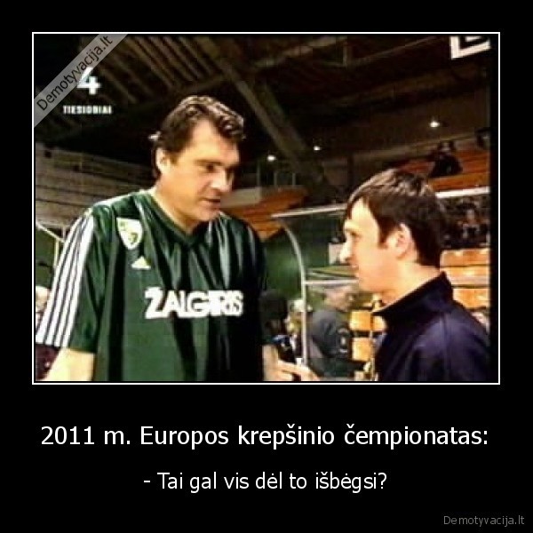 2011 m. Europos krepšinio čempionatas: - - Tai gal vis dėl to išbėgsi?