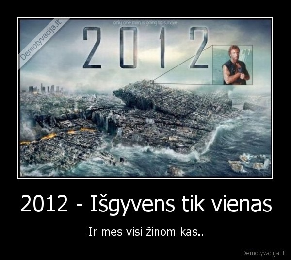 2012 - Išgyvens tik vienas - Ir mes visi žinom kas..