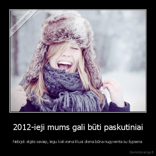 2012-ieji mums gali būti paskutiniai - Nebijok elgtis savaip, tegu kiekviena likusi diena būna nugyventa su šypsena