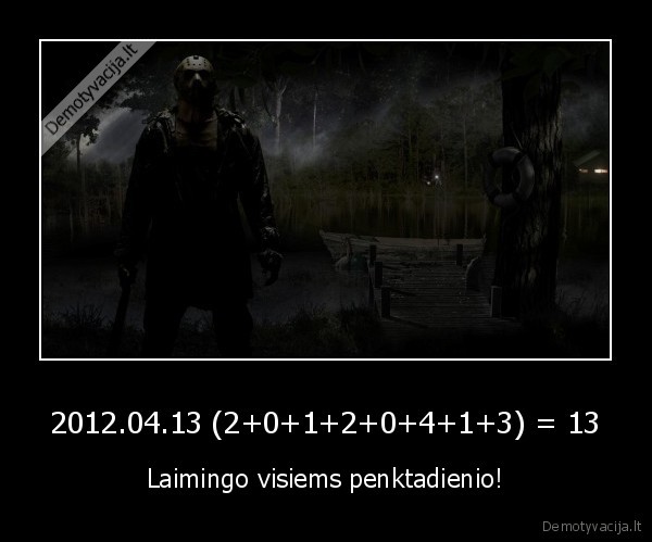 2012.04.13 (2+0+1+2+0+4+1+3) = 13 - Laimingo visiems penktadienio!