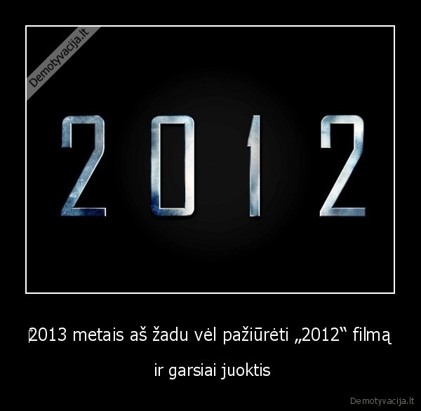 ‎2013 metais aš žadu vėl pažiūrėti „2012“ filmą -  ir garsiai juoktis