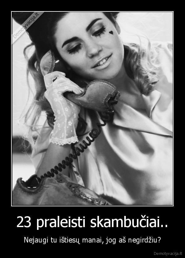 23 praleisti skambučiai.. - Nejaugi tu ištiesų manai, jog aš negirdžiu?