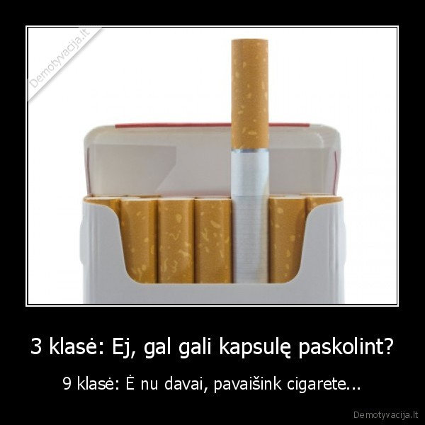 3 klasė: Ej, gal gali kapsulę paskolint? - 9 klasė: Ė nu davai, pavaišink cigarete...