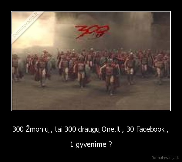 300 Žmonių , tai 300 draugų One.lt , 30 Facebook , - 1 gyvenime ?