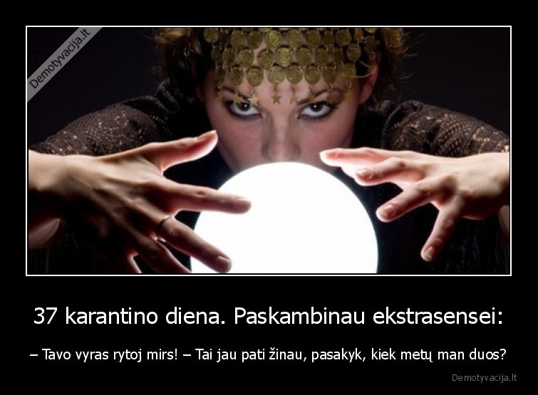 37 karantino diena. Paskambinau ekstrasensei: - – Tavo vyras rytoj mirs! – Tai jau pati žinau, pasakyk, kiek metų man duos?